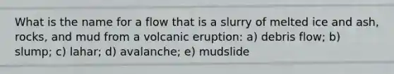 What is the name for a flow that is a slurry of melted ice and ash, rocks, and mud from a volcanic eruption: a) debris flow; b) slump; c) lahar; d) avalanche; e) mudslide