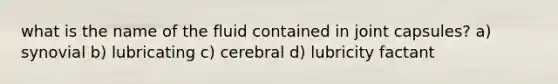 what is the name of the fluid contained in joint capsules? a) synovial b) lubricating c) cerebral d) lubricity factant