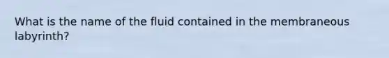 What is the name of the fluid contained in the membraneous labyrinth?