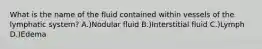 What is the name of the fluid contained within vessels of the lymphatic system? A.)Nodular fluid B.)Interstitial fluid C.)Lymph D.)Edema