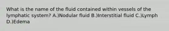 What is the name of the fluid contained within vessels of the lymphatic system? A.)Nodular fluid B.)Interstitial fluid C.)Lymph D.)Edema