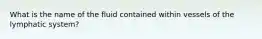 What is the name of the fluid contained within vessels of the lymphatic system?