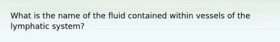 What is the name of the fluid contained within vessels of the lymphatic system?