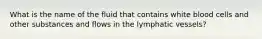 What is the name of the fluid that contains white blood cells and other substances and flows in the lymphatic vessels?