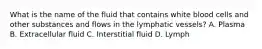 What is the name of the fluid that contains white blood cells and other substances and flows in the lymphatic vessels? A. Plasma B. Extracellular fluid C. Interstitial fluid D. Lymph