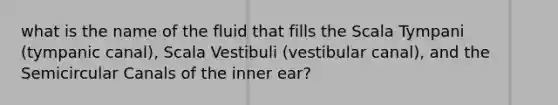 what is the name of the fluid that fills the Scala Tympani (tympanic canal), Scala Vestibuli (vestibular canal), and the Semicircular Canals of the inner ear?