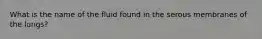 What is the name of the fluid found in the serous membranes of the lungs?