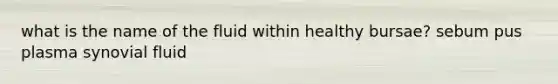 what is the name of the fluid within healthy bursae? sebum pus plasma synovial fluid