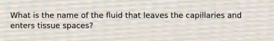 What is the name of the fluid that leaves the capillaries and enters tissue spaces?