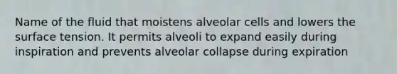 Name of the fluid that moistens alveolar cells and lowers the surface tension. It permits alveoli to expand easily during inspiration and prevents alveolar collapse during expiration