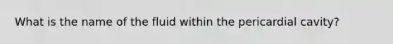 What is the name of the fluid within the pericardial cavity?