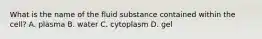 What is the name of the fluid substance contained within the cell? A. plasma B. water C. cytoplasm D. gel