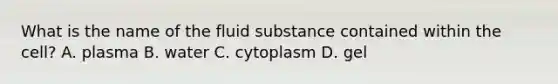 What is the name of the fluid substance contained within the cell? A. plasma B. water C. cytoplasm D. gel