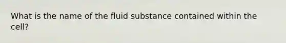 What is the name of the fluid substance contained within the cell?