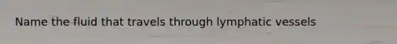 Name the fluid that travels through lymphatic vessels