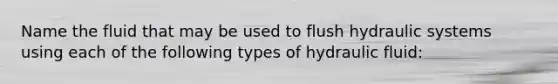 Name the fluid that may be used to flush hydraulic systems using each of the following types of hydraulic fluid: