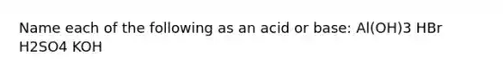 Name each of the following as an acid or base: Al(OH)3 HBr H2SO4 KOH