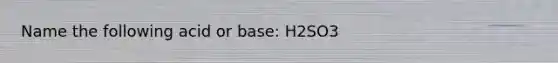 Name the following acid or base: H2SO3