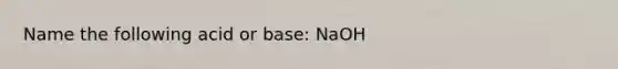 Name the following acid or base: NaOH