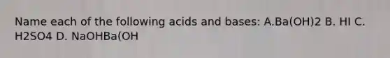 Name each of the following acids and bases: A.Ba(OH)2 B. HI C. H2SO4 D. NaOHBa(OH