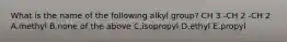 What is the name of the following alkyl group? CH 3 -CH 2 -CH 2 A.methyl B.none of the above C.isopropyl D.ethyl E.propyl