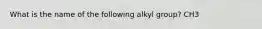 What is the name of the following alkyl group? CH3