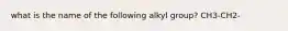 what is the name of the following alkyl group? CH3-CH2-