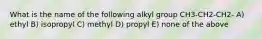 What is the name of the following alkyl group CH3-CH2-CH2- A) ethyl B) isopropyl C) methyl D) propyl E) none of the above