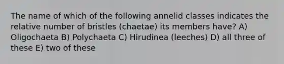 The name of which of the following annelid classes indicates the relative number of bristles (chaetae) its members have? A) Oligochaeta B) Polychaeta C) Hirudinea (leeches) D) all three of these E) two of these