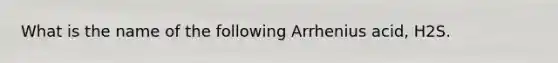 What is the name of the following Arrhenius acid, H2S.