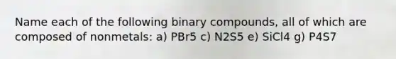 Name each of the following binary compounds, all of which are composed of nonmetals: a) PBr5 c) N2S5 e) SiCl4 g) P4S7