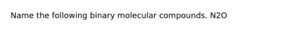 Name the following binary molecular compounds. N2O