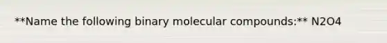 **Name the following binary molecular compounds:** N2O4