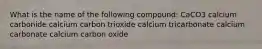 What is the name of the following compound: CaCO3 calcium carbonide calcium carbon trioxide calcium tricarbonate calcium carbonate calcium carbon oxide