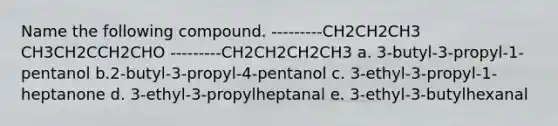 Name the following compound. ---------CH2CH2CH3 CH3CH2CCH2CHO ---------CH2CH2CH2CH3 a. 3-butyl-3-propyl-1-pentanol b.2-butyl-3-propyl-4-pentanol c. 3-ethyl-3-propyl-1-heptanone d. 3-ethyl-3-propylheptanal e. 3-ethyl-3-butylhexanal