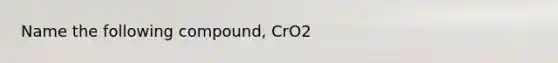 Name the following compound, CrO2