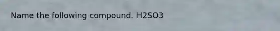 Name the following compound. H2SO3