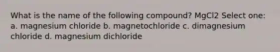 What is the name of the following compound? MgCl2 Select one: a. magnesium chloride b. magnetochloride c. dimagnesium chloride d. magnesium dichloride