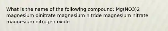 What is the name of the following compound: Mg(NO3)2 magnesium dinitrate magnesium nitride magnesium nitrate magnesium nitrogen oxide