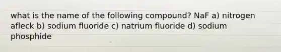 what is the name of the following compound? NaF a) nitrogen afleck b) sodium fluoride c) natrium fluoride d) sodium phosphide