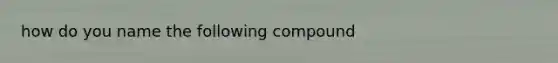 how do you name the following compound