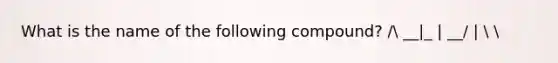 What is the name of the following compound? / __|_ | __/ |