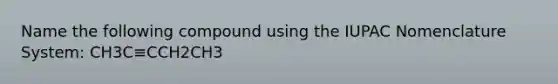 Name the following compound using the IUPAC Nomenclature System: CH3C≡CCH2CH3