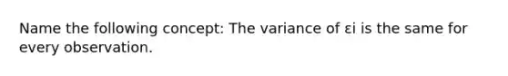 Name the following concept: The variance of εi is the same for every observation.