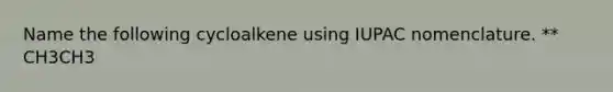 Name the following cycloalkene using IUPAC nomenclature. ** CH3CH3