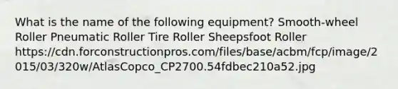 What is the name of the following equipment? Smooth-wheel Roller Pneumatic Roller Tire Roller Sheepsfoot Roller https://cdn.forconstructionpros.com/files/base/acbm/fcp/image/2015/03/320w/AtlasCopco_CP2700.54fdbec210a52.jpg