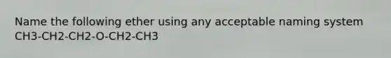 Name the following ether using any acceptable naming system CH3-CH2-CH2-O-CH2-CH3