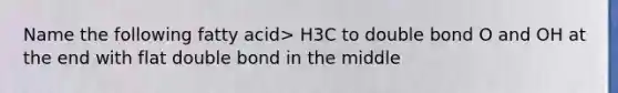 Name the following fatty acid> H3C to double bond O and OH at the end with flat double bond in the middle