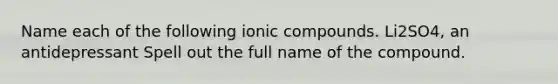 Name each of the following ionic compounds. Li2SO4, an antidepressant Spell out the full name of the compound.