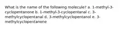 What is the name of the following molecule? a. 1-methyl-3-cyclopentanone b. 1-methyl-3-cyclopentanal c. 3-methylcyclopentanal d. 3-methylcyclopentanol e. 3-methylcyclopentanone